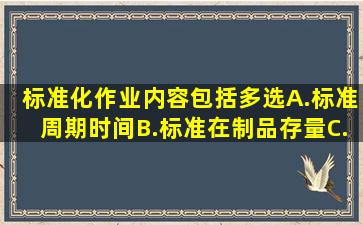 标准化作业内容包括()多选A.标准周期时间B.标准在制品存量C.标准...