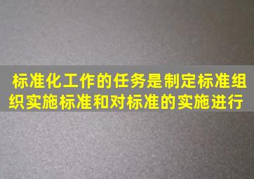 标准化工作的任务是制定标准、组织实施标准和对标准的实施进行( )