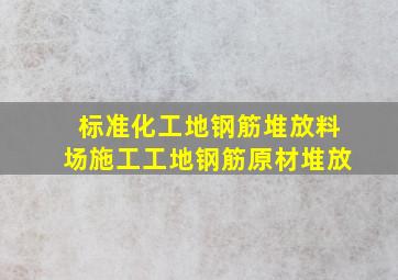 标准化工地钢筋堆放料场,施工工地钢筋原材堆放