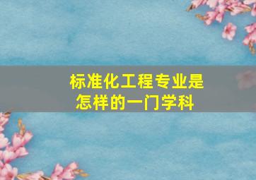 标准化工程专业是怎样的一门学科 