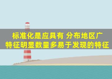 标准化是应具有 、分布地区广、特征明显、数量多、易于发现的特征。