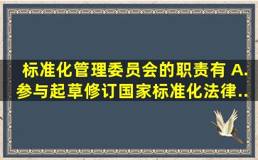 标准化管理委员会的职责有( )。A.参与起草、修订国家标准化法律、...