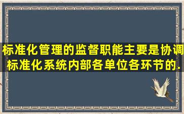 标准化管理的监督职能,主要是协调标准化系统内部各单位、各环节的...