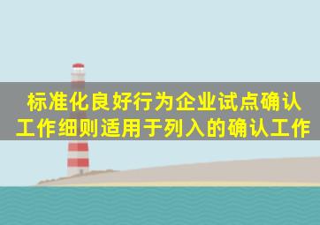 标准化良好行为企业试点确认工作细则适用于列入()的确认工作。