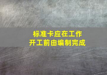 标准卡应在工作开工前由()编制完成。