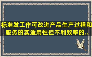 标准发工作可改进产品。生产过程和服务的实适用性,但不利效率的...