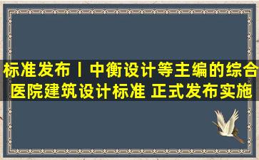 标准发布丨中衡设计等主编的《综合医院建筑设计标准》 正式发布实施