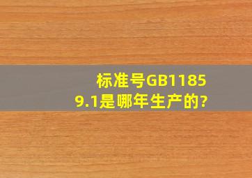 标准号GB11859.1是哪年生产的?