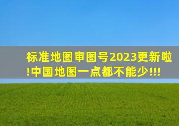 标准地图(审图号2023)更新啦!中国地图,一点都不能少!!!