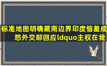 标准地图明确藏南边界,印度恼羞成怒,外交部回应“主权在我”