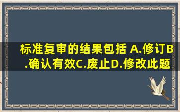 标准复审的结果包括( )。A.修订B.确认有效C.废止D.修改此题为多项...