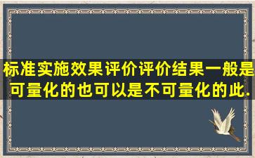 标准实施效果评价,评价结果一般是可量化的,也可以是不可量化的。此...