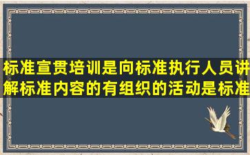 标准宣贯培训是向标准执行人员讲解标准内容的有组织的活动,是标准...