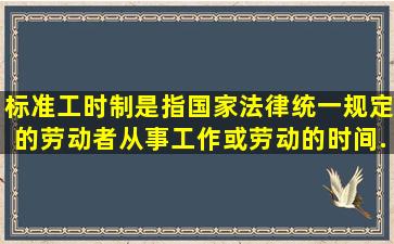 标准工时制,是指国家法律统一规定的劳动者从事工作或劳动的时间。...