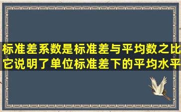 标准差系数是标准差与平均数之比,它说明了单位标准差下的平均水平...