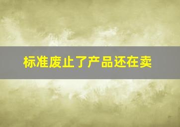 标准废止了产品还在卖