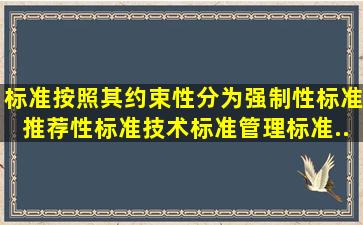 标准按照其约束性分为强制性标准、推荐性标准、技术标准、管理标准...