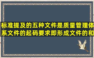 标准提及的五种文件是质量管理体系文件的起码要求即形成文件的和(