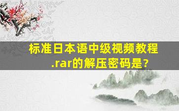 标准日本语中级视频教程.rar的解压密码是?