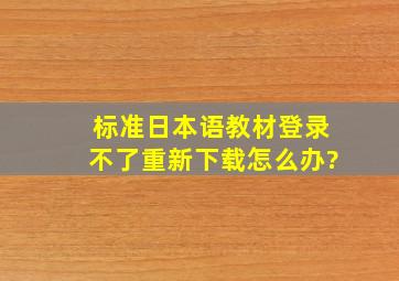 标准日本语教材登录不了,重新下载,怎么办?