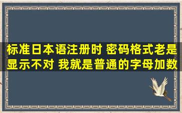 标准日本语注册时 密码格式老是显示不对 我就是普通的字母加数字