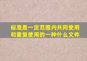 标准是一定范围内共同使用和重复使用的一种什么文件