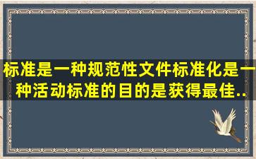 标准是一种规范性文件,标准化是一种活动。标准的目的是获得最佳...