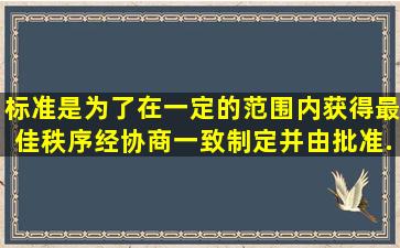 标准是为了在一定的范围内获得最佳秩序,经协商一致制定并由()批准,...