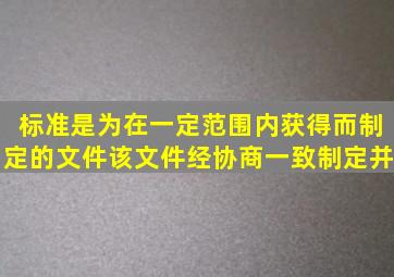 标准是为在一定范围内获得而制定的文件。该文件经协商一致制定并