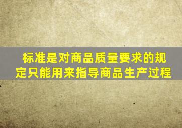 标准是对商品质量要求的规定,只能用来指导商品生产过程。