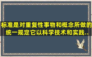 标准是对重复性事物和概念所做的统一规定,它以科学、技术和实践...