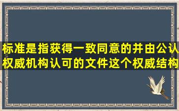 标准是指获得一致同意的并由公认权威机构认可的文件这个权威结构...