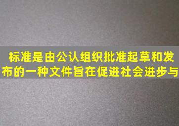 标准是由公认组织批准起草和发布的一种文件旨在促进社会进步与