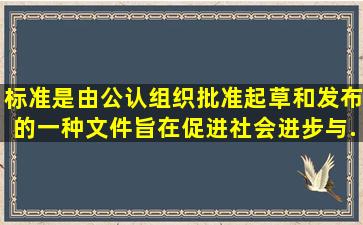 标准是由公认组织批准起草和发布的一种文件旨在促进社会进步与...