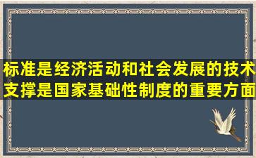 标准是经济活动和社会发展的技术支撑是国家基础性制度的重要方面...