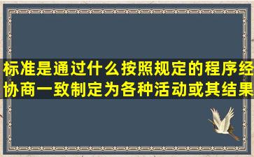 标准是通过什么按照规定的程序经协商一致制定为各种活动或其结果...