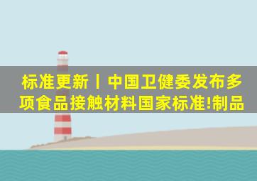 标准更新丨中国卫健委发布多项食品接触材料国家标准!制品