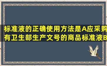 标准液的正确使用方法是A、应采购有卫生部生产文号的商品标准液B...