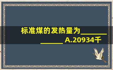 标准煤的发热量为_____________ 。A.20934千焦B.25120千焦C....