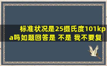 标准状况是25摄氏度101kpa吗如题回答是 不是 我不要复制的答案,真...