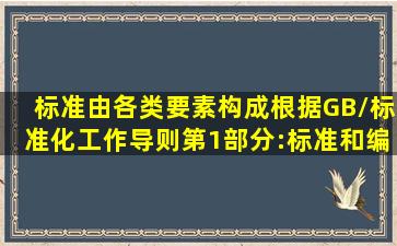 标准由各类要素构成,根据GB/《标准化工作导则第1部分:标准和编写》...