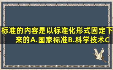 标准的内容是以标准化形式固定下来的()。A.国家标准B.科学技术C....