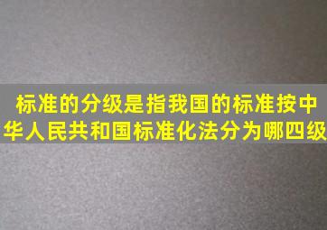 标准的分级是指我国的标准按《中华人民共和国标准化法》分为哪四级