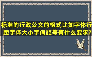 标准的行政公文的格式,比如字体,行距,字体大小,字间距,等有什么要求?