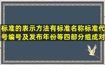 标准的表示方法有标准名称标准代号编号及发布年份等四部分组成对吗?