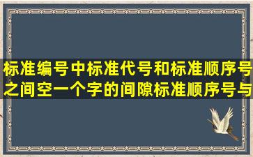 标准编号中标准代号和标准顺序号之间空一个字的间隙。标准顺序号与