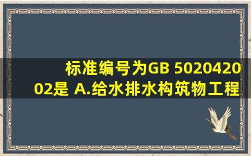 标准编号为GB 502042002是( )。A.给水排水构筑物工程施工及验收...