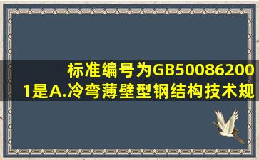 标准编号为GB500862001是。A.冷弯薄壁型钢结构技术规范B.锚杆...