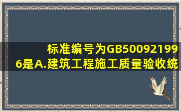 标准编号为GB500921996是。A.建筑工程施工质量验收统一标准B