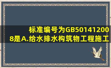 标准编号为GB501412008是。A.给水排水构筑物工程施工及验收